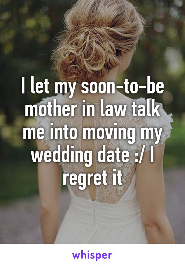 I let my soon-to-be mother in law talk me into moving my wedding date :/ I regret it