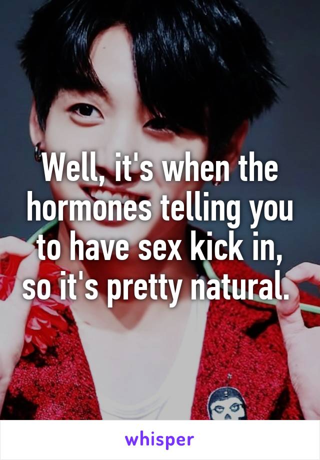 Well, it's when the hormones telling you to have sex kick in, so it's pretty natural. 