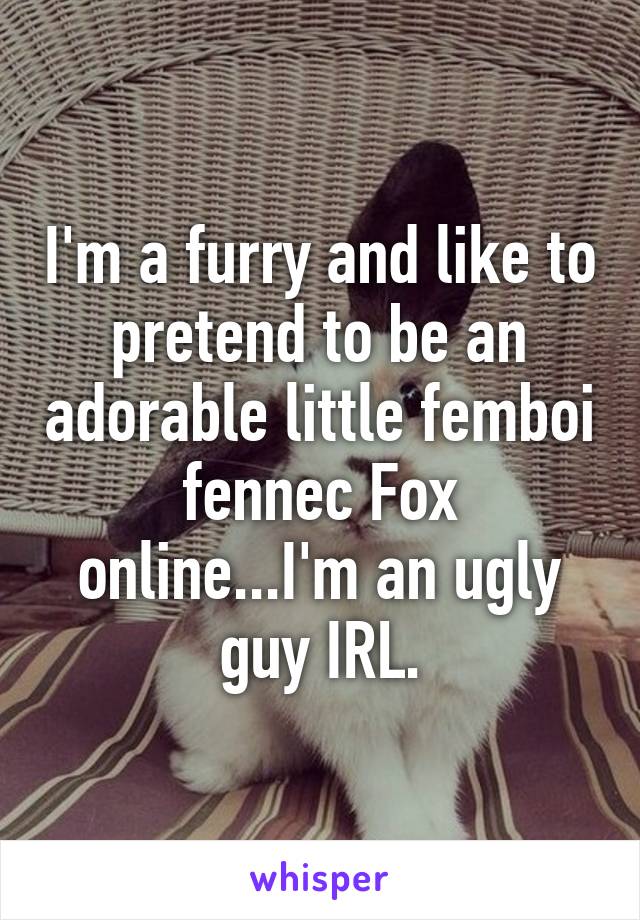 I'm a furry and like to pretend to be an adorable little femboi fennec Fox online...I'm an ugly guy IRL.