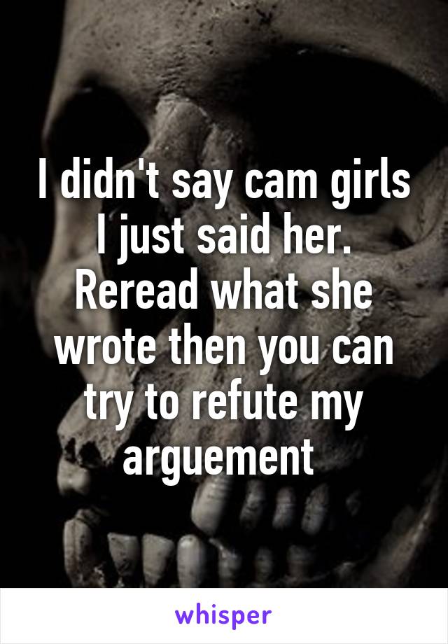 I didn't say cam girls I just said her. Reread what she wrote then you can try to refute my arguement 