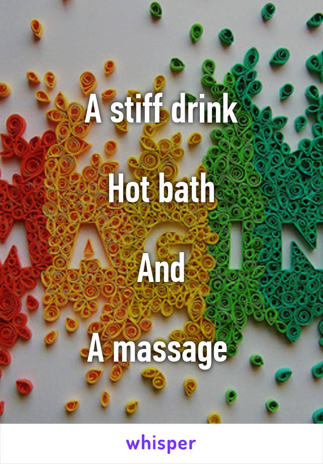 A stiff drink

Hot bath

And

A massage 