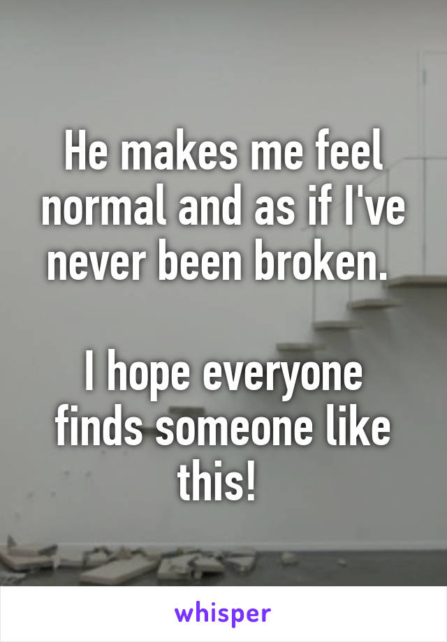 He makes me feel normal and as if I've never been broken. 

I hope everyone finds someone like this! 