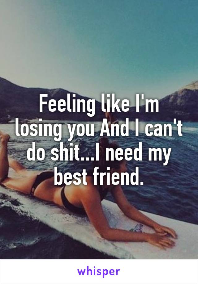 Feeling like I'm losing you And I can't do shit...I need my best friend.