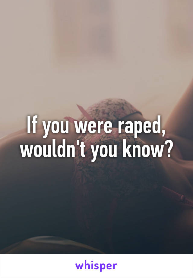 If you were raped, wouldn't you know?