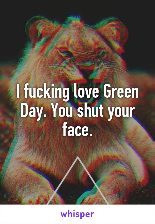 I fucking love Green Day. You shut your face.