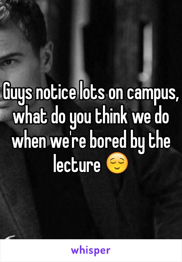 Guys notice lots on campus, what do you think we do when we're bored by the lecture 😌