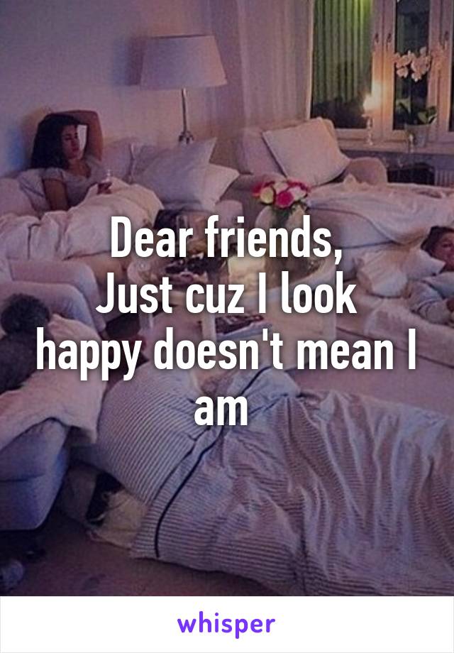 Dear friends,
Just cuz I look happy doesn't mean I am 