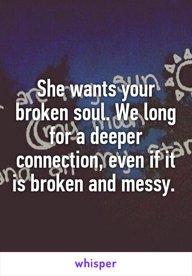 She wants your broken soul. We long for a deeper connection, even if it is broken and messy. 