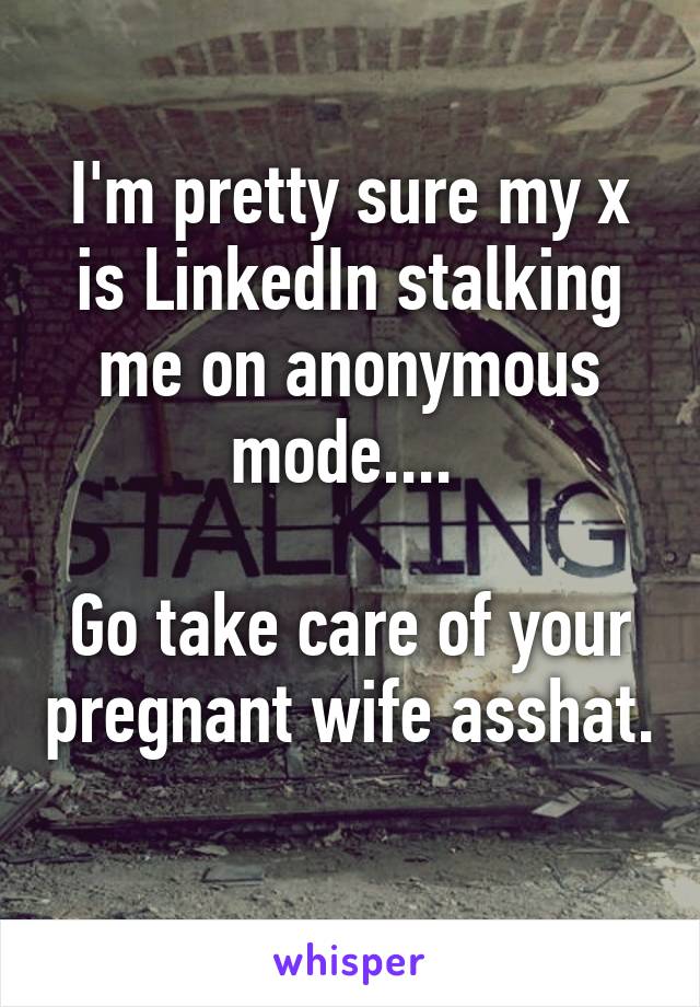 I'm pretty sure my x is LinkedIn stalking me on anonymous mode.... 

Go take care of your pregnant wife asshat. 