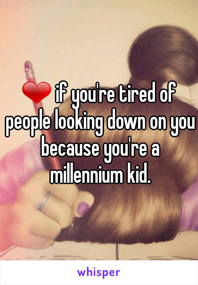 ❤ if you're tired of people looking down on you because you're a millennium kid.