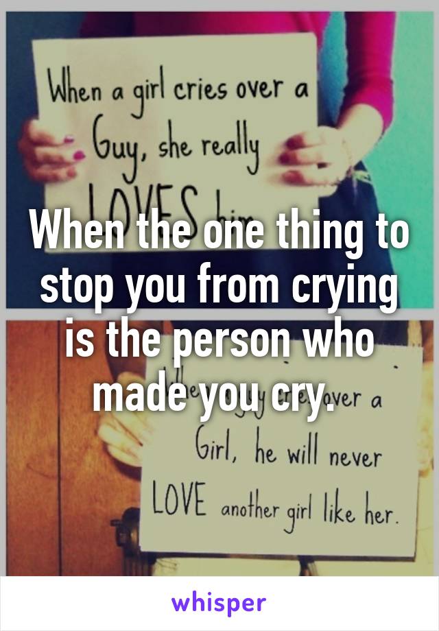 When the one thing to stop you from crying is the person who made you cry. 