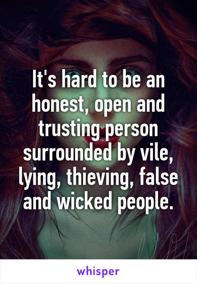 It's hard to be an honest, open and trusting person surrounded by vile, lying, thieving, false and wicked people.