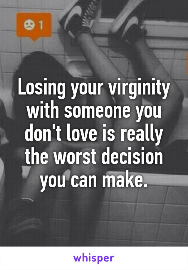 Losing your virginity with someone you don't love is really the worst decision you can make.