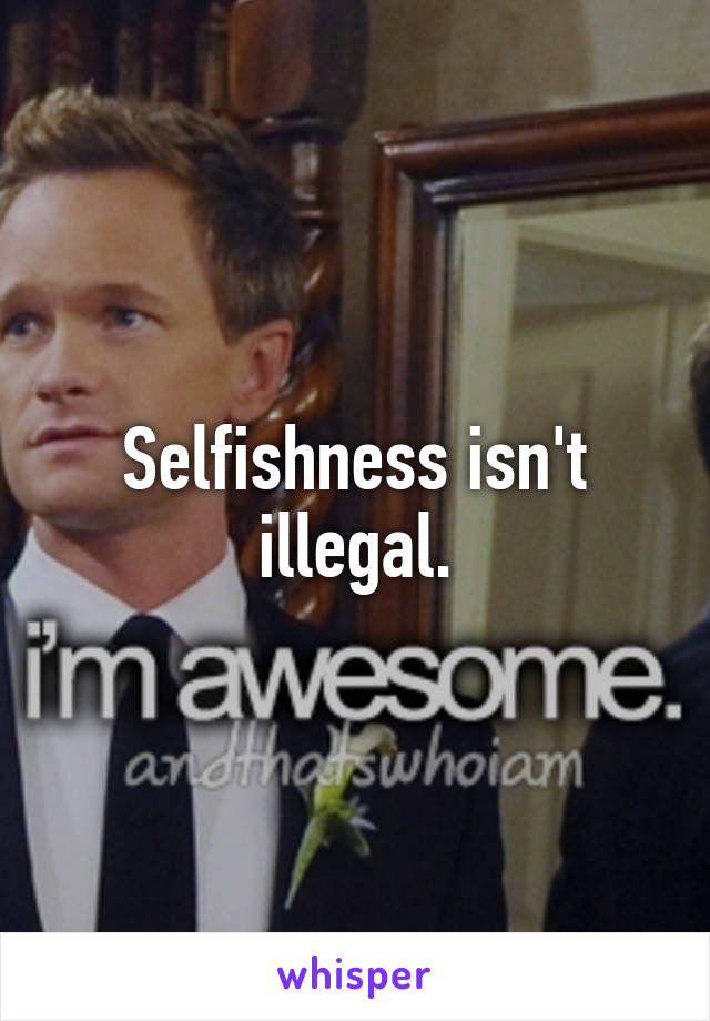 Selfishness isn't illegal.