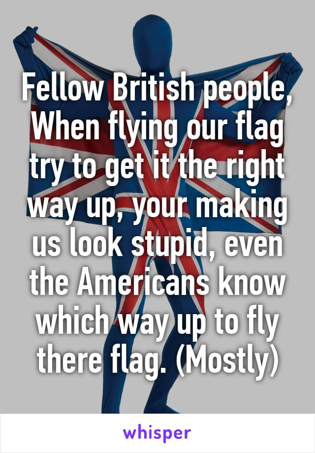 Fellow British people,
When flying our flag try to get it the right way up, your making us look stupid, even the Americans know which way up to fly there flag. (Mostly)