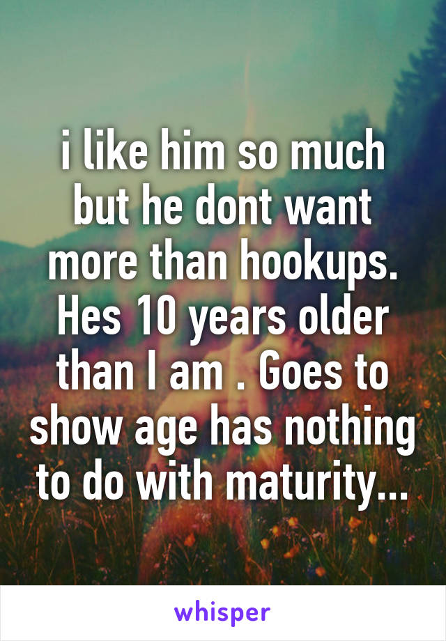 i like him so much but he dont want more than hookups. Hes 10 years older than I am . Goes to show age has nothing to do with maturity...