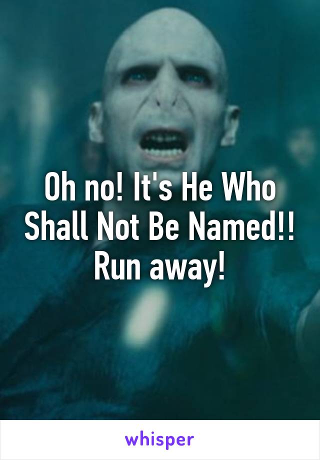 Oh no! It's He Who Shall Not Be Named!!
Run away!