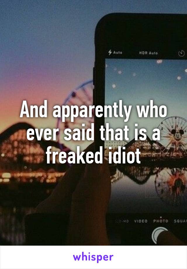 And apparently who ever said that is a freaked idiot