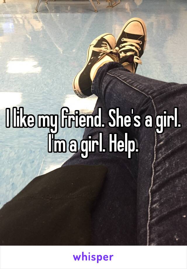 I like my friend. She's a girl. I'm a girl. Help.