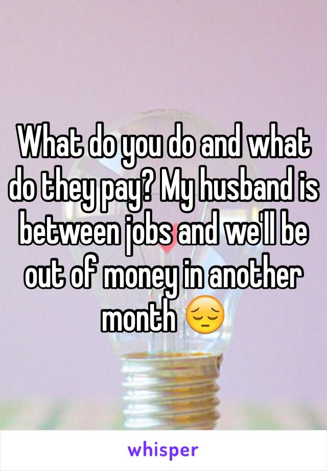 What do you do and what do they pay? My husband is between jobs and we'll be out of money in another month 😔