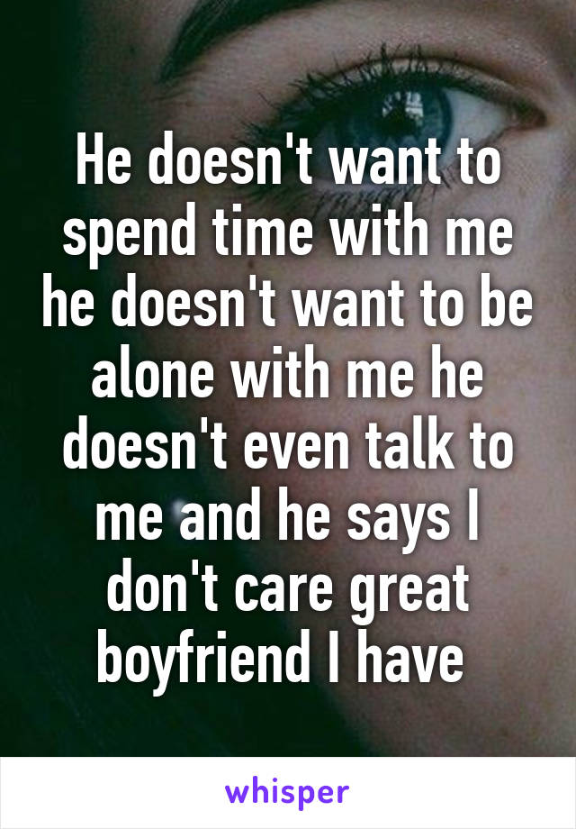 He doesn't want to spend time with me he doesn't want to be alone with me he doesn't even talk to me and he says I don't care great boyfriend I have 