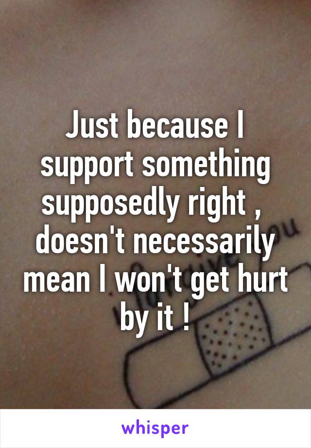 Just because I support something supposedly right ,  doesn't necessarily mean I won't get hurt by it !