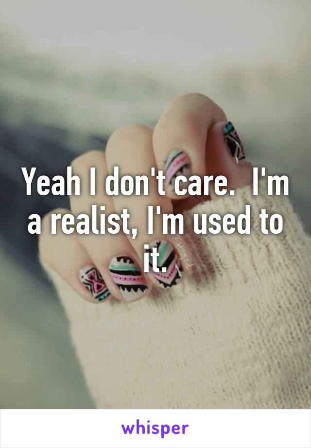 Yeah I don't care.  I'm a realist, I'm used to it.