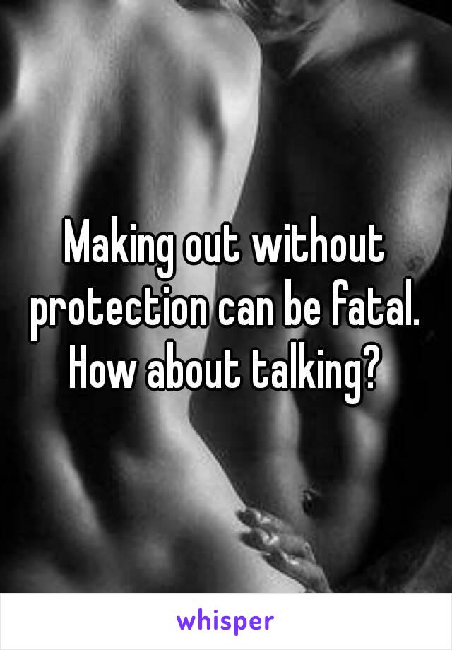 Making out without protection can be fatal. 
How about talking?
