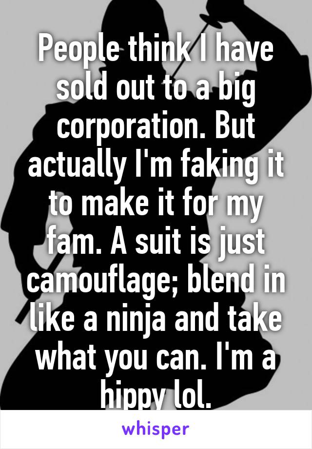 People think I have sold out to a big corporation. But actually I'm faking it to make it for my fam. A suit is just camouflage; blend in like a ninja and take what you can. I'm a hippy lol.