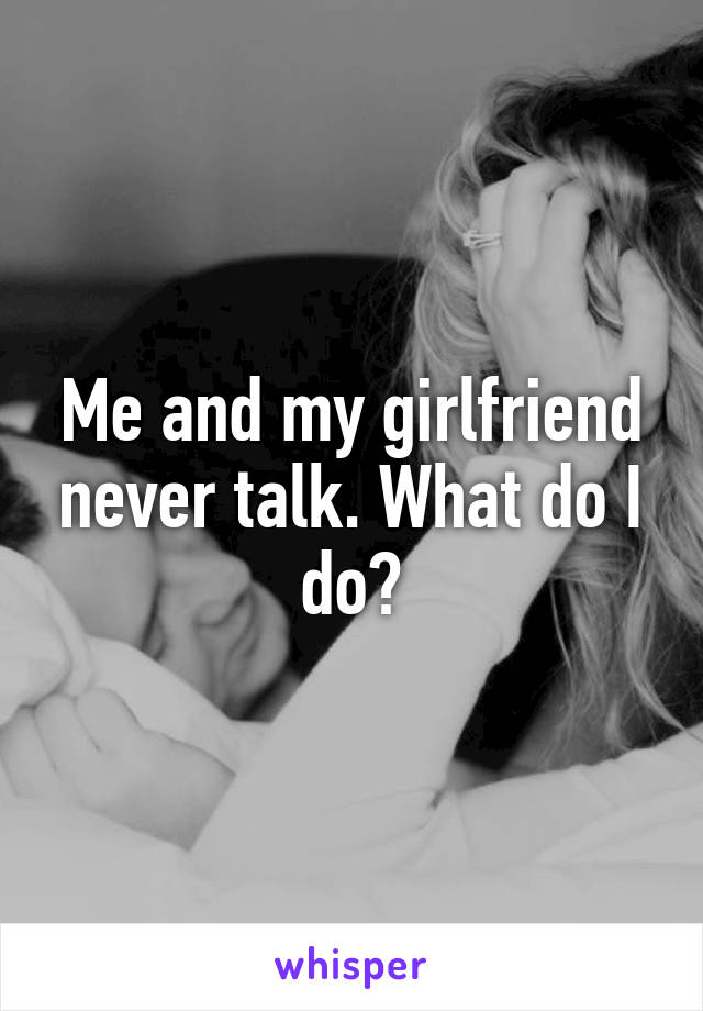 Me and my girlfriend never talk. What do I do?