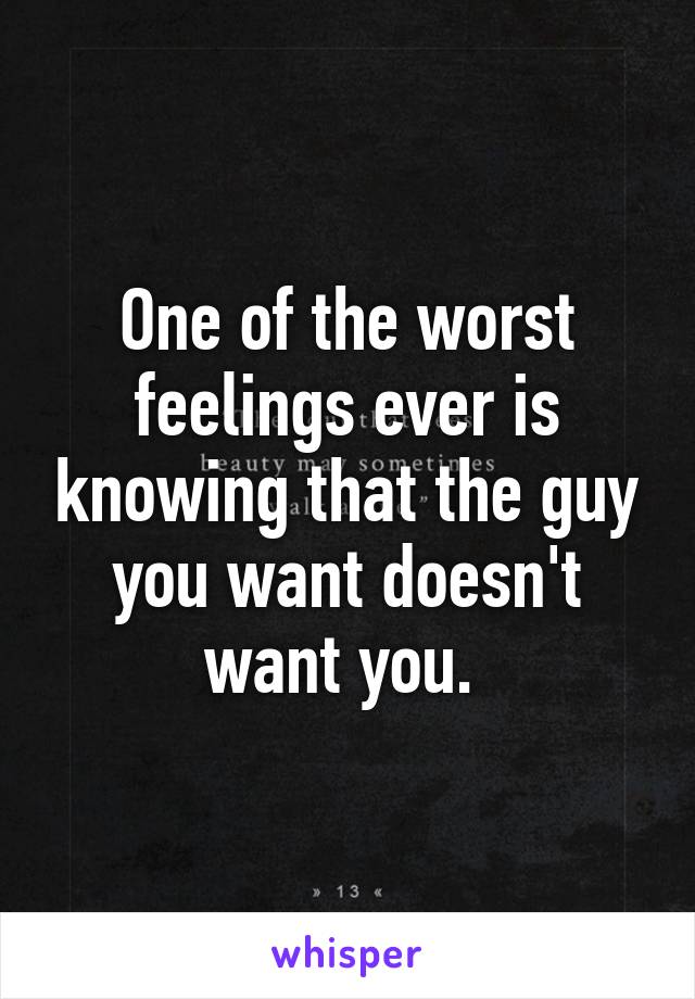 One of the worst feelings ever is knowing that the guy you want doesn't want you. 