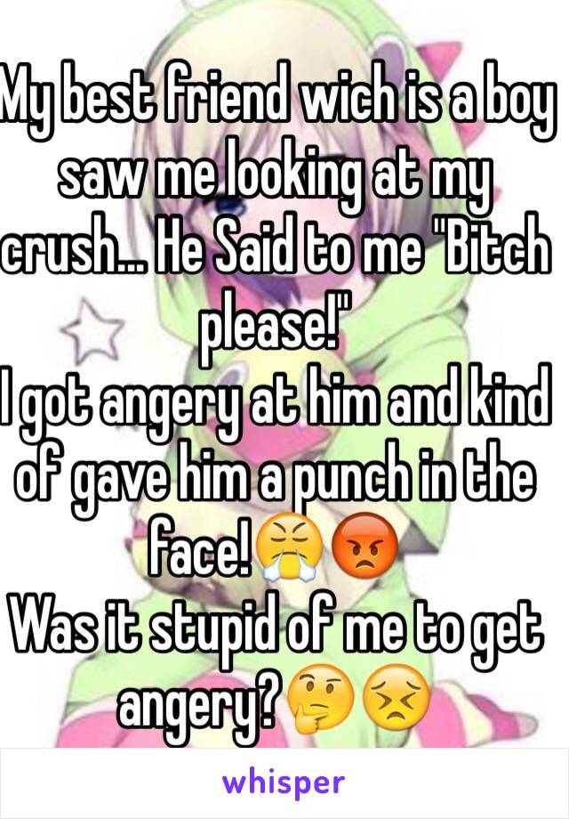 My best friend wich is a boy saw me looking at my crush... He Said to me "Bitch please!"
I got angery at him and kind of gave him a punch in the face!😤😡
Was it stupid of me to get angery?🤔😣