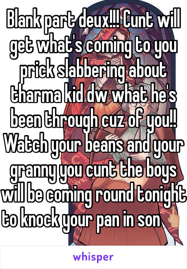 Blank part deux!!! Cunt will get what's coming to you prick slabbering about tharma kid dw what he's been through cuz of you!! Watch your beans and your granny you cunt the boys will be coming round tonight to knock your pan in son🖕🏼