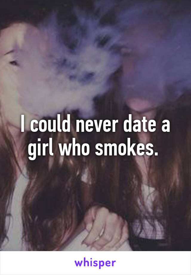 I could never date a girl who smokes. 