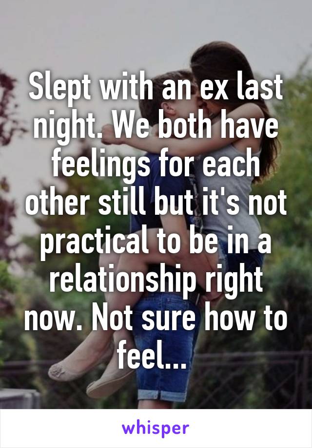 Slept with an ex last night. We both have feelings for each other still but it's not practical to be in a relationship right now. Not sure how to feel... 