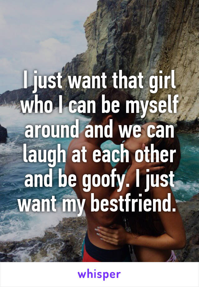 I just want that girl who I can be myself around and we can laugh at each other and be goofy. I just want my bestfriend. 