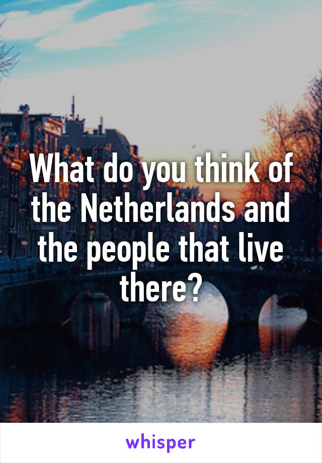 What do you think of the Netherlands and the people that live there?