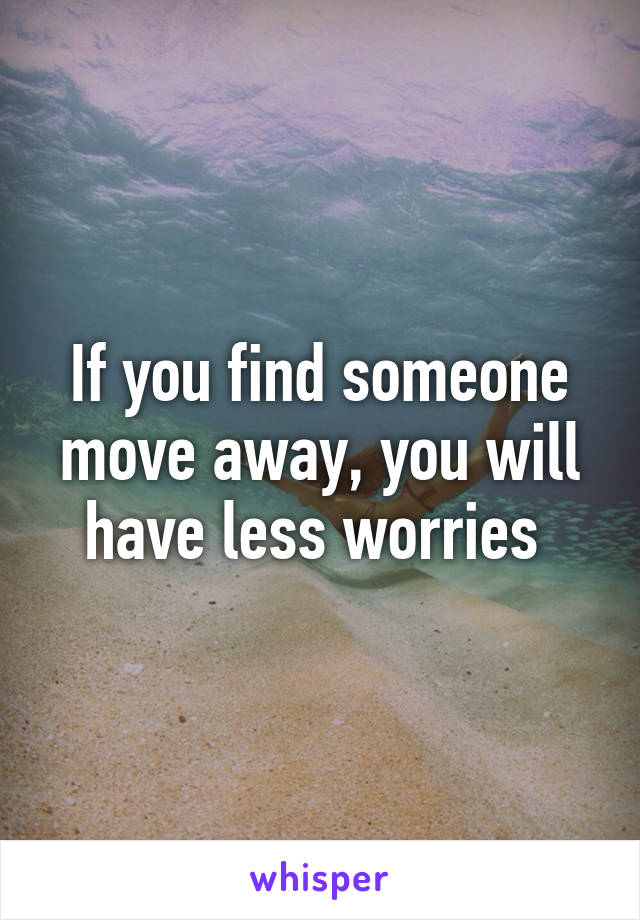 If you find someone move away, you will have less worries 