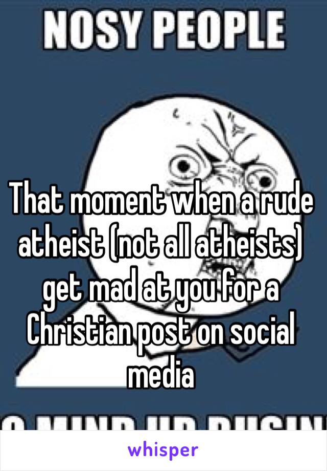 That moment when a rude atheist (not all atheists) get mad at you for a Christian post on social media