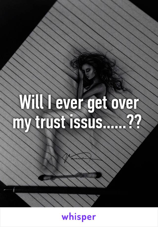 Will I ever get over my trust issus......?? 