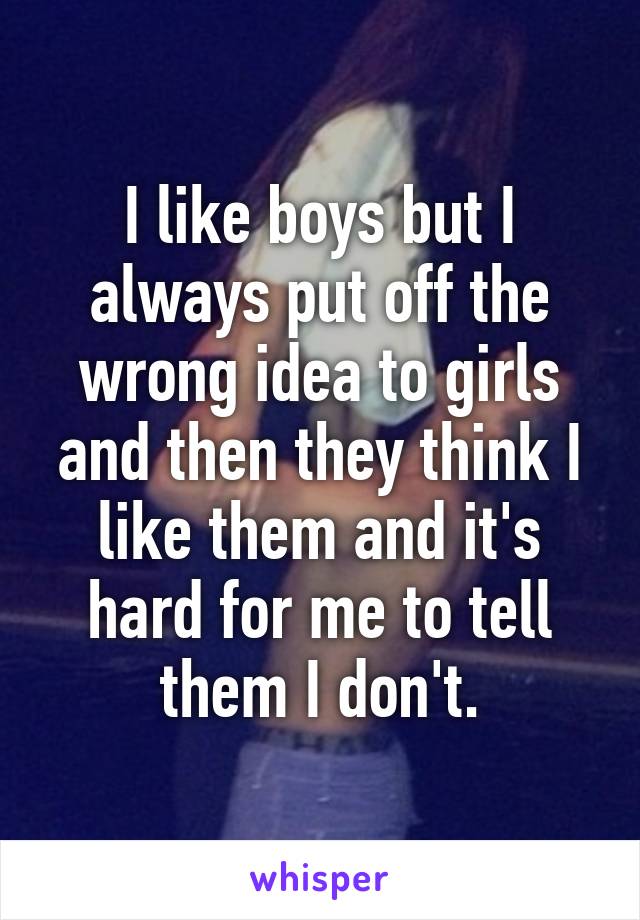 I like boys but I always put off the wrong idea to girls and then they think I like them and it's hard for me to tell them I don't.