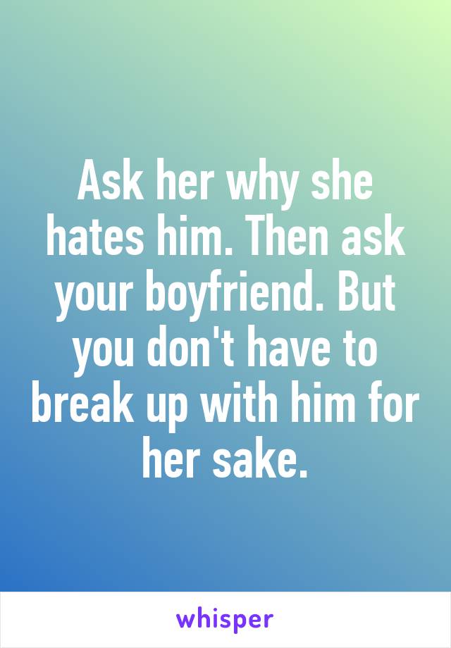 Ask her why she hates him. Then ask your boyfriend. But you don't have to break up with him for her sake.