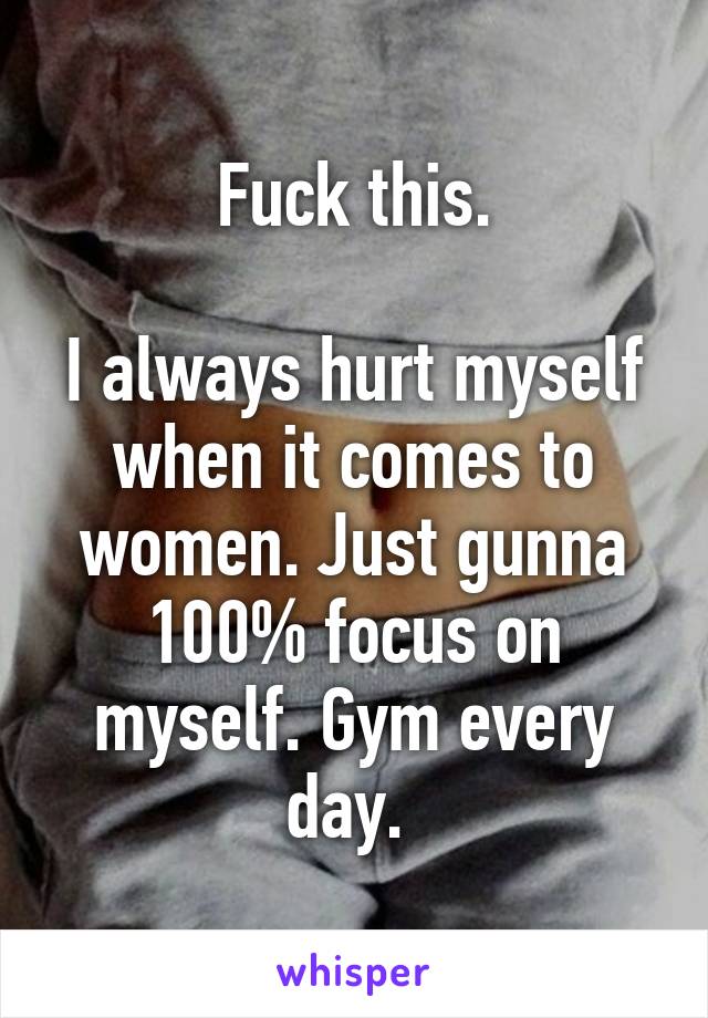 Fuck this.

I always hurt myself when it comes to women. Just gunna 100% focus on myself. Gym every day. 