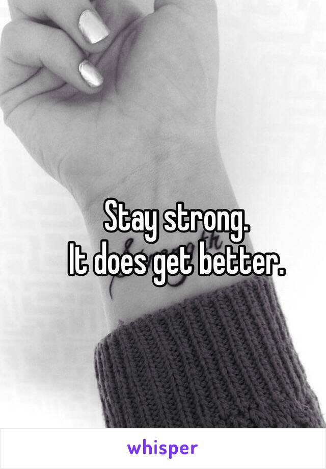 Stay strong.
It does get better.