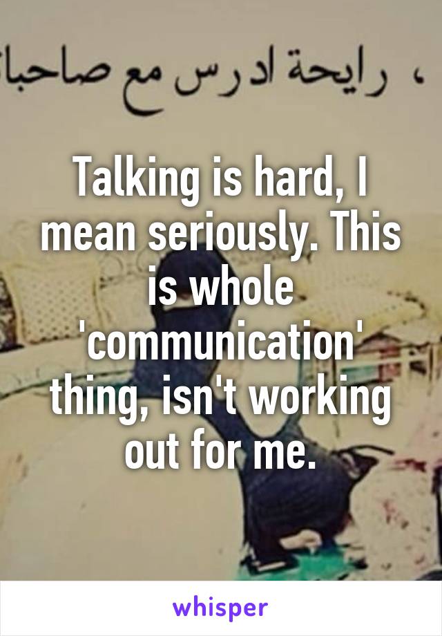 Talking is hard, I mean seriously. This is whole 'communication' thing, isn't working out for me.