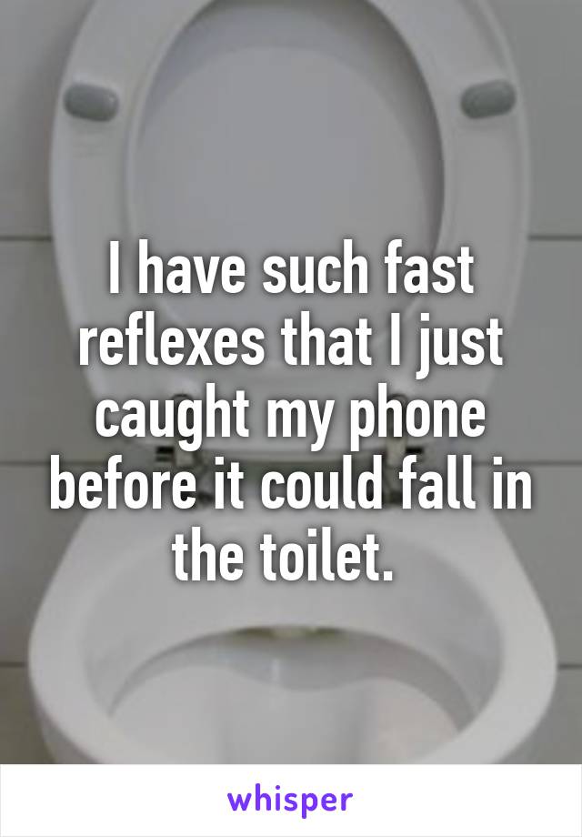 I have such fast reflexes that I just caught my phone before it could fall in the toilet. 