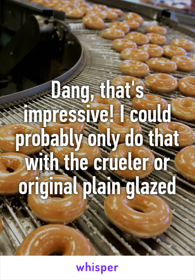 Dang, that's impressive! I could probably only do that with the crueler or original plain glazed