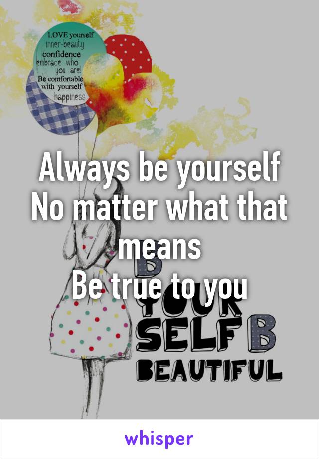 Always be yourself
No matter what that means
Be true to you