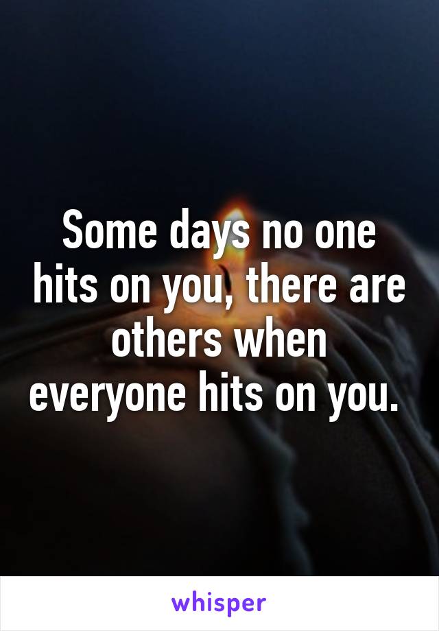 Some days no one hits on you, there are others when everyone hits on you. 