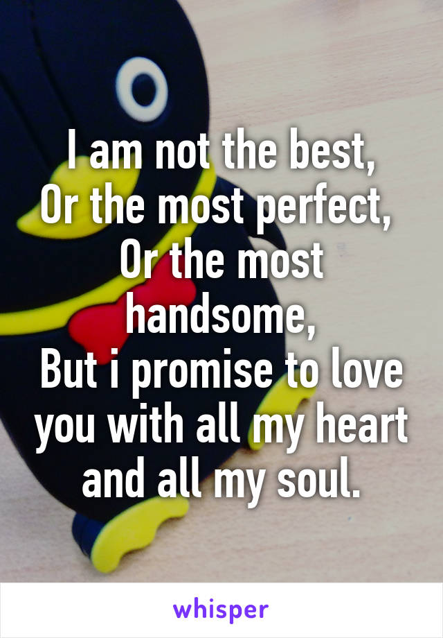 I am not the best,
Or the most perfect, 
Or the most handsome,
But i promise to love you with all my heart and all my soul.